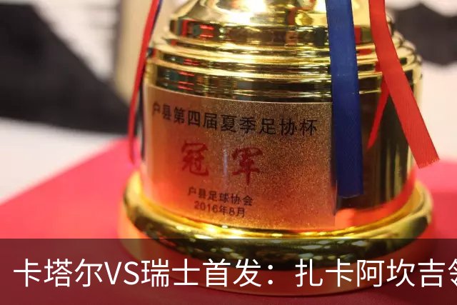卡塔尔VS瑞士首发：扎卡阿坎吉领衔 恩博洛配恩多耶